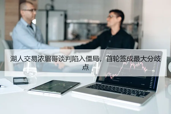 湖人交易浓眉哥谈判陷入僵局，首轮签成最大分歧点