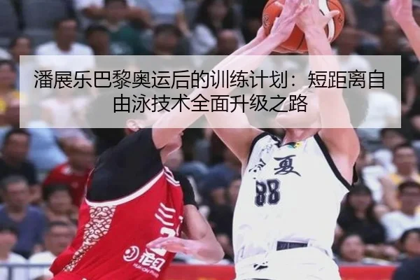 潘展乐巴黎奥运后的训练计划：短距离自由泳技术全面升级之路