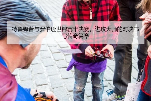 特鲁姆普与罗伯逊世锦赛半决赛，进攻大师的对决书写传奇篇章