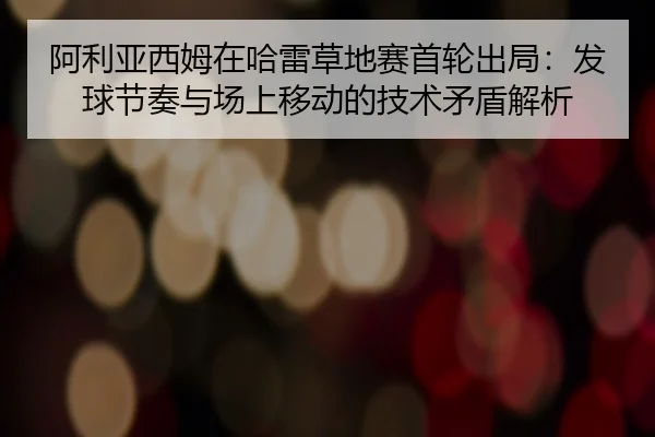 阿利亚西姆在哈雷草地赛首轮出局：发球节奏与场上移动的技术矛盾解析