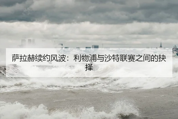 sa-la-he-xu-yue-feng-bo-li-wu-pu-yu-sha-te-lian-sai-zhi-jian-de-jue-ze-3-181.jpg