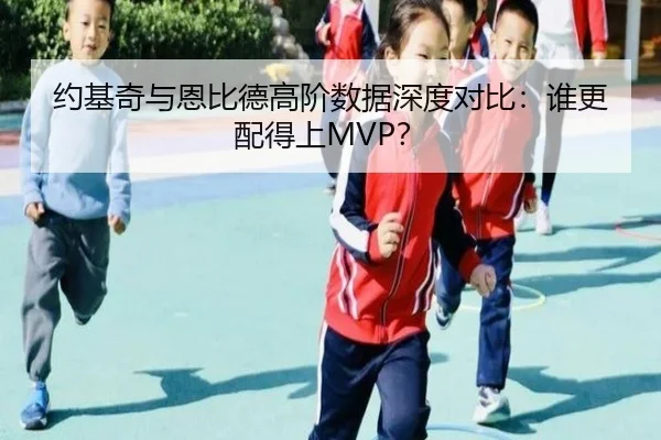 约基奇与恩比德高阶数据深度对比：谁更配得上MVP？