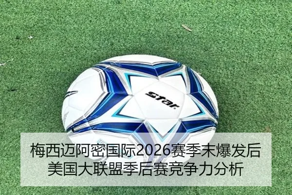 梅西迈阿密国际2026赛季末爆发后美国大联盟季后赛竞争力分析