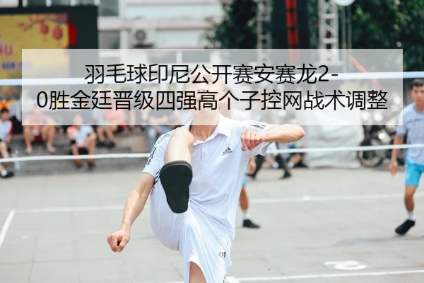 羽毛球印尼公开赛安赛龙2-0胜金廷晋级四强高个子控网战术调整