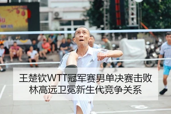 王楚钦WTT冠军赛男单决赛击败林高远卫冕新生代竞争关系