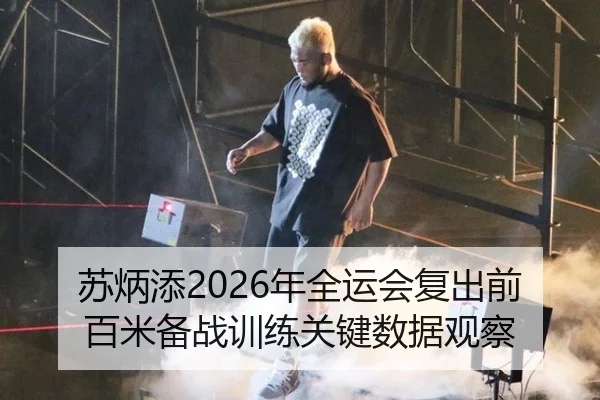 苏炳添2026年全运会复出前百米备战训练关键数据观察
