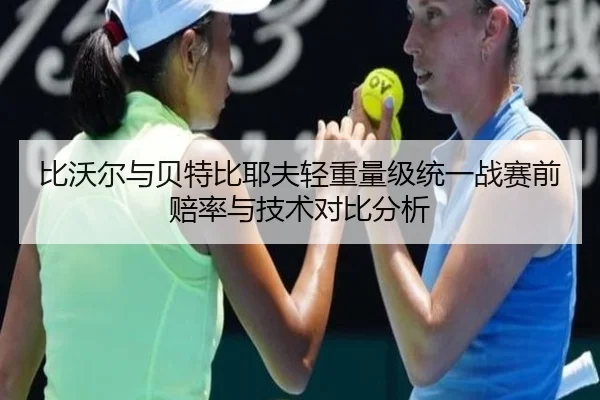 比沃尔与贝特比耶夫轻重量级统一战赛前赔率与技术对比分析