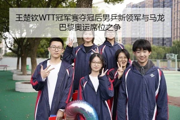 王楚钦WTT冠军赛夺冠后男乒新领军与马龙巴黎奥运席位之争