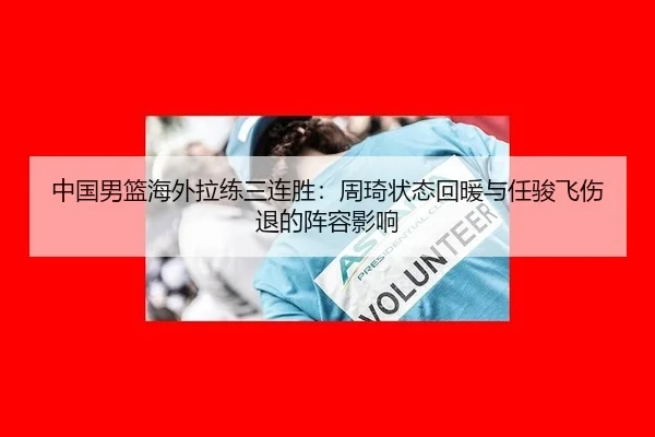 中国男篮海外拉练三连胜：周琦状态回暖与任骏飞伤退的阵容影响