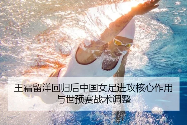 王霜留洋回归后中国女足进攻核心作用与世预赛战术调整